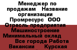 Менеджер по продажам › Название организации ­ Промресурс, ООО › Отрасль предприятия ­ Машиностроение › Минимальный оклад ­ 45 000 - Все города Работа » Вакансии   . Курская обл.